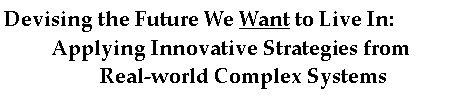 Text Box: Devising the Future We Want to Live In: 	Applying Innovative Strategies from  		Real-world Complex Systems  